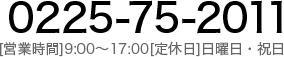 0225-75-2011 [営業時間]9:00～17:00[定休日]日曜日・祝日