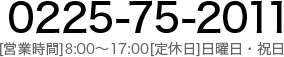 0225-75-2011 [営業時間]9:00～17:00[定休日]日曜日・祝日