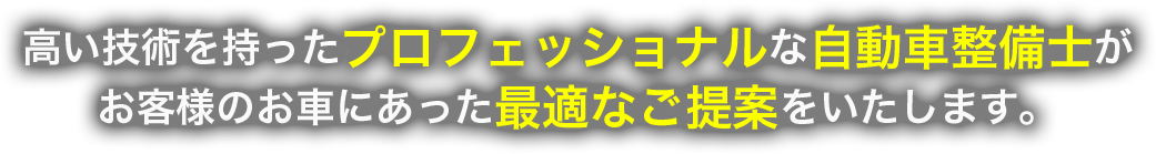 高い技術を持ったプロフェッショナルな自動車整備士がお客様のお車にあった最適なご提案をいたします。